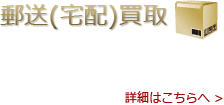 郵送買取 - 事前にご連絡のうえ商品をご郵送ください。査定の上料金をお振り込み致します。